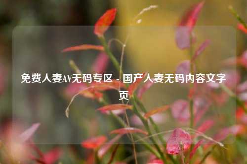 免费人妻AV无码专区 - 国产人妻无码内容文字页