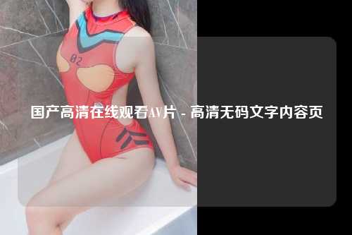 国产高清在线观看AV片 - 高清无码文字内容页
