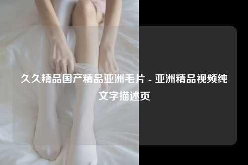 久久精品国产精品亚洲毛片 - 亚洲精品视频纯文字描述页