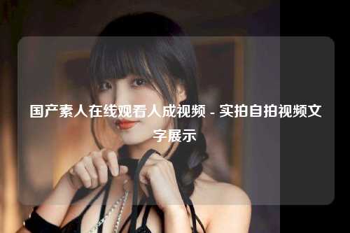 国产素人在线观看人成视频 - 实拍自拍视频文字展示