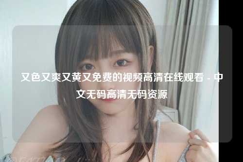 又色又爽又黄又免费的视频高清在线观看 - 中文无码高清无码资源