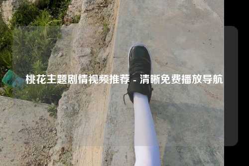 桃花主题剧情视频推荐 - 清晰免费播放导航