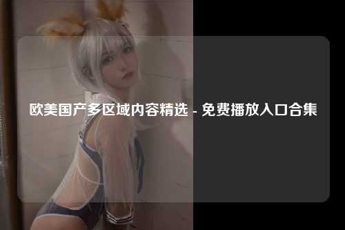 欧美国产多区域内容精选 - 免费播放入口合集