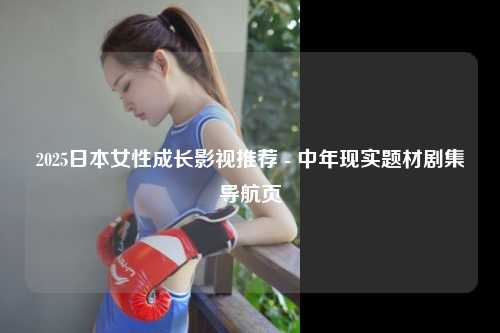 2025日本女性成长影视推荐 - 中年现实题材剧集导航页