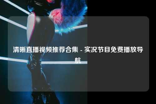 清晰直播视频推荐合集 - 实况节目免费播放导航