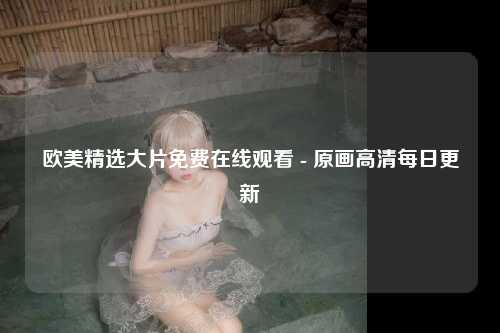 欧美精选大片免费在线观看 - 原画高清每日更新
