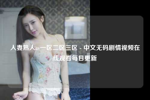 人妻熟人av一区二区三区 - 中文无码剧情视频在线观看每日更新