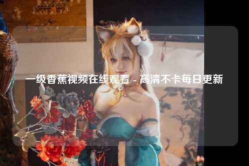 一级香蕉视频在线观看 - 高清不卡每日更新