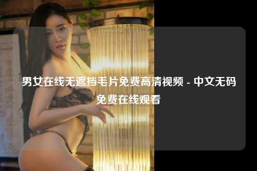 男女在线无遮挡毛片免费高清视频 - 中文无码免费在线观看