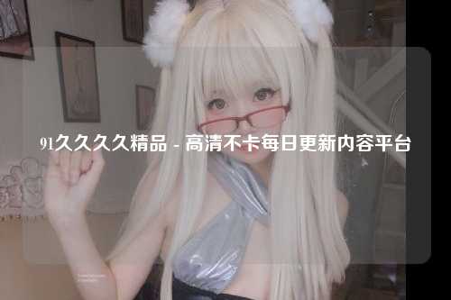 91久久久久精品 - 高清不卡每日更新内容平台