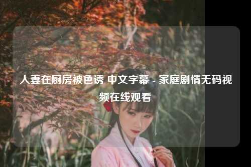 人妻在厨房被色诱 中文字幕 - 家庭剧情无码视频在线观看