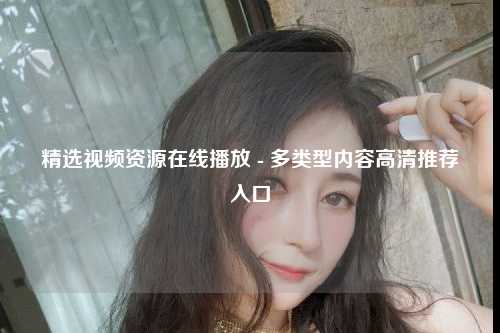 精选视频资源在线播放 - 多类型内容高清推荐入口