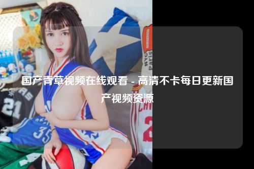 国产青草视频在线观看 - 高清不卡每日更新国产视频资源