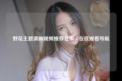 野花主题清晰视频推荐合集 - 在线观看导航