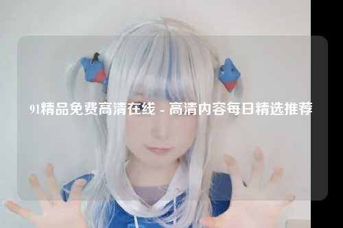 91精品免费高清在线 - 高清内容每日精选推荐