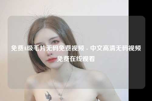 免费A级毛片无码免费视频 - 中文高清无码视频免费在线观看