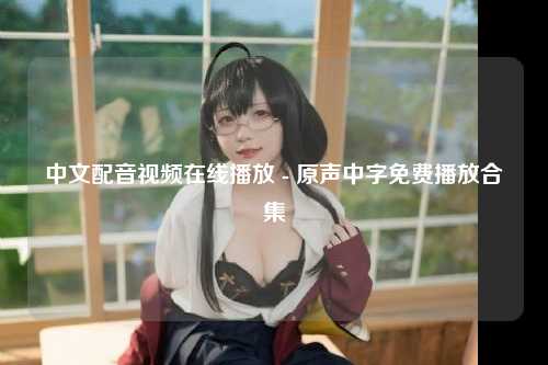 中文配音视频在线播放 - 原声中字免费播放合集