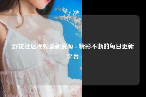 野花社区视频最新资源 - 精彩不断的每日更新平台
