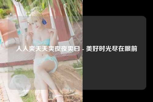 人人爽天天爽夜夜爽曰 - 美好时光尽在眼前