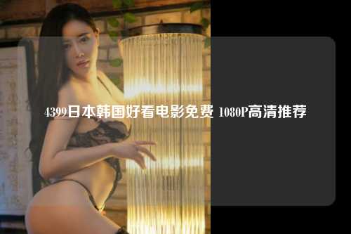 4399日本韩国好看电影免费 1080P高清推荐