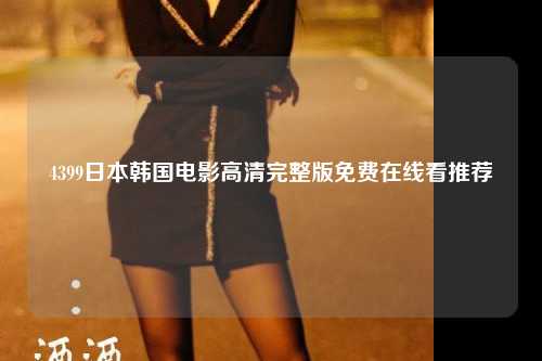 4399日本韩国电影高清完整版免费在线看推荐