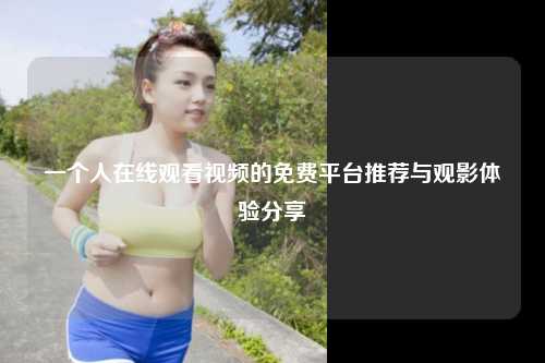 一个人在线观看视频的免费平台推荐与观影体验分享
