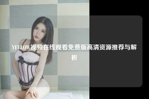 YELLOW视频在线观看免费版高清资源推荐与解析