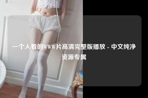 一个人看的WWW片高清完整版播放 - 中文纯净资源专属