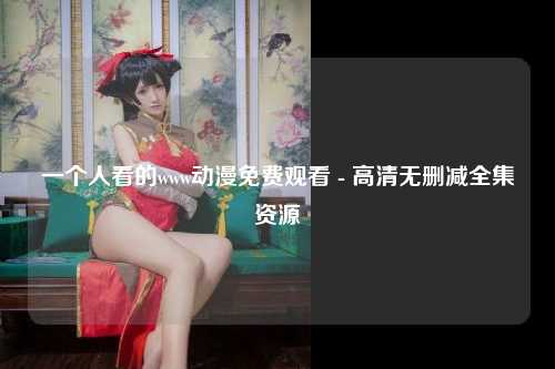 一个人看的www动漫免费观看 - 高清无删减全集资源