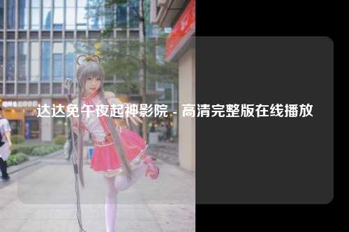 达达免午夜起神影院 - 高清完整版在线播放