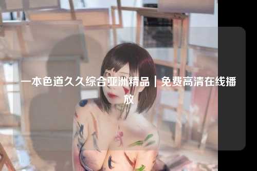 一本色道久久综合亚洲精品｜免费高清在线播放